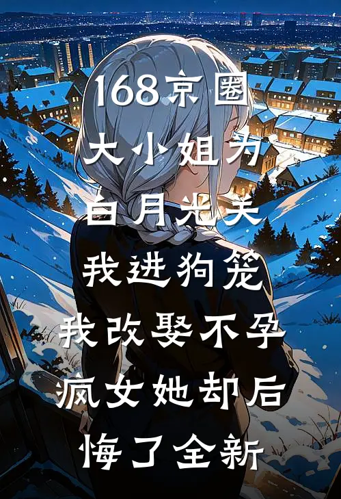 168京圈大小姐为白月光关我进狗笼，我改娶不孕疯女她却后悔了全新