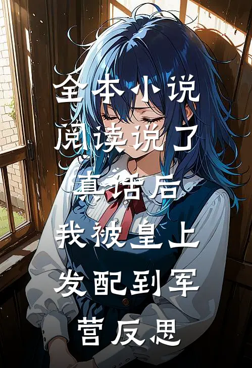 全本小说阅读说了真话后，我被皇上发配到军营反思