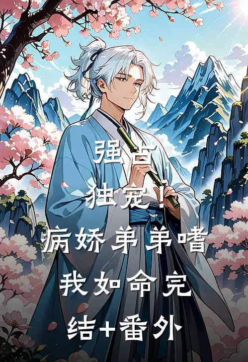 强占，独宠！病娇弟弟嗜我如命完结+番外