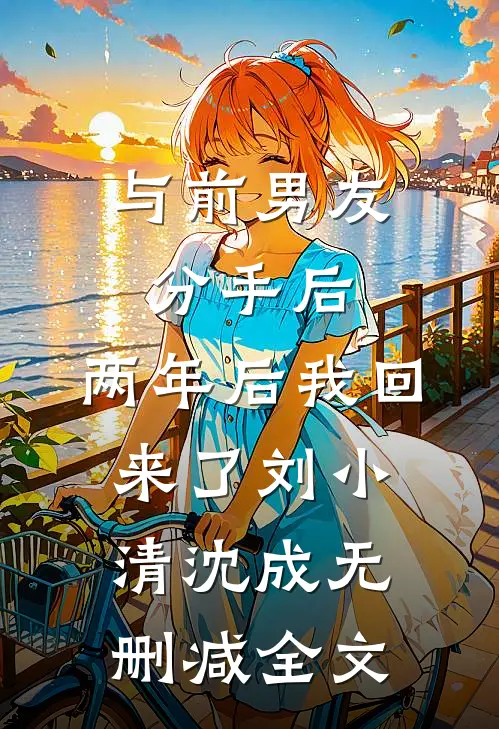 与前男友分手后，两年后我回来了刘小清沈成无删减全文