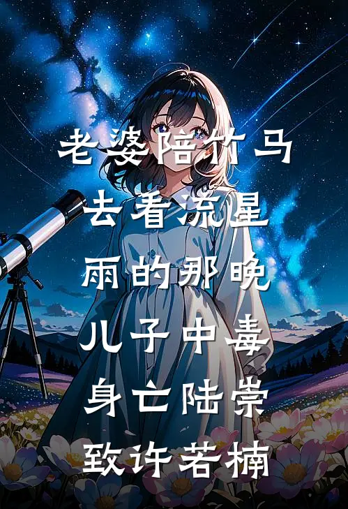 老婆陪竹马去看流星雨的那晚，儿子中毒身亡陆崇致许若楠