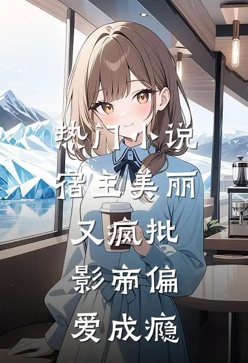 热门小说宿主美丽又疯批，影帝偏爱成瘾