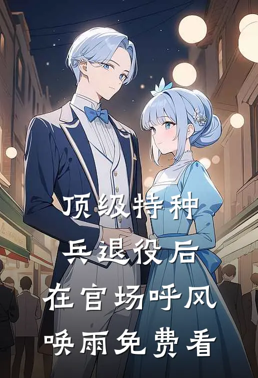 顶级特种兵退役后，在官场呼风唤雨免费看