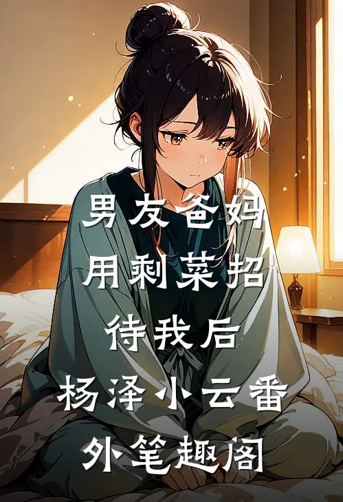 男友爸妈用剩菜招待我后：杨泽小云番外笔趣阁