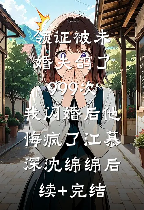 领证被未婚夫鸽了999次，我闪婚后他悔疯了江慕深沈绵绵后续+完结