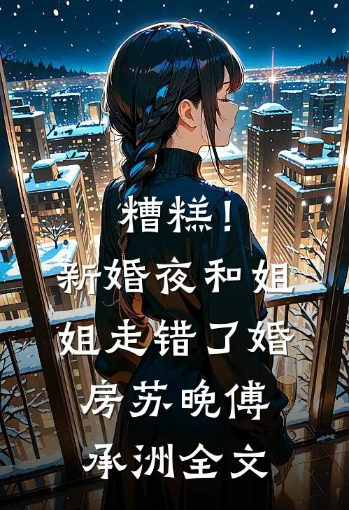 糟糕！新婚夜，和姐姐走错了婚房苏晚傅承洲全文