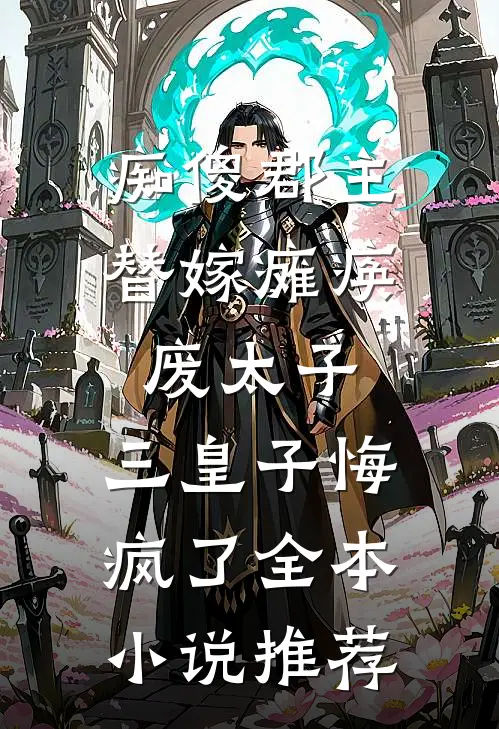 痴傻郡主替嫁瘫痪废太子，三皇子悔疯了全本小说推荐