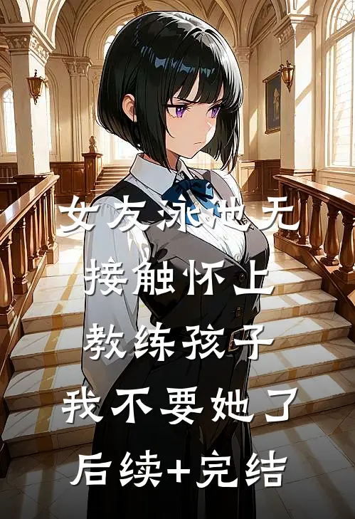 女友泳池无接触怀上教练孩子，我不要她了后续+完结