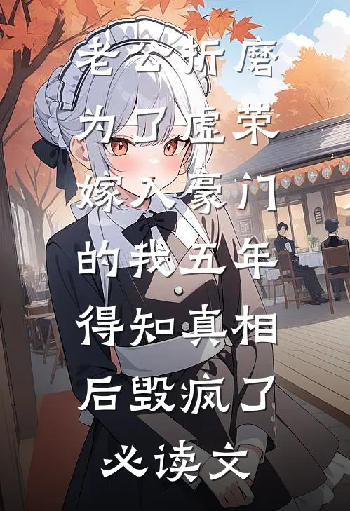 老公折磨为了虚荣嫁入豪门的我五年，得知真相后毁疯了必读文
