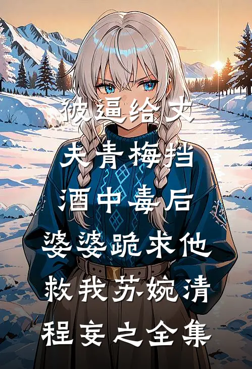 被逼给丈夫青梅挡酒中毒后，婆婆跪求他救我苏婉清程妄之 全集