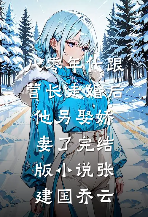 八零年代跟营长走婚后，他另娶娇妻了完结版小说张建国乔云