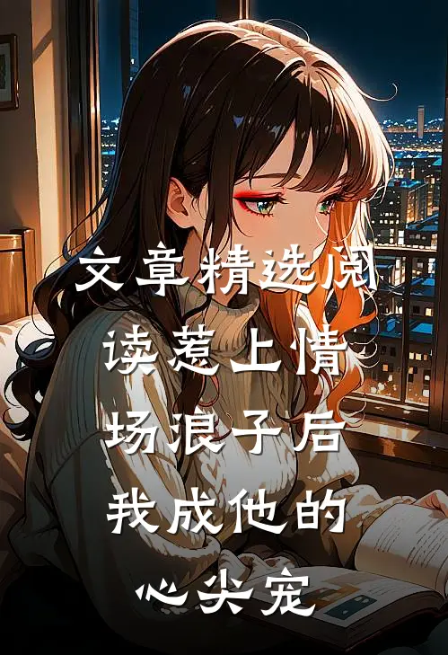 文章精选阅读惹上情场浪子后,我成他的心尖宠