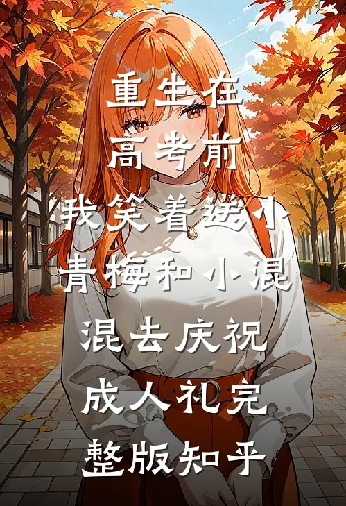 重生在高考前，我笑着送小青梅和小混混去庆祝成人礼完整版知乎