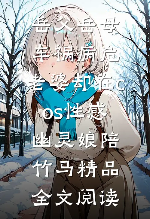 岳父岳母车祸病危，老婆却在cos性感幽灵娘陪竹马精品全文阅读