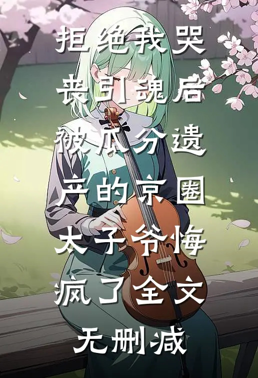 拒绝我哭丧引魂后，被瓜分遗产的京圈太子爷悔疯了全文无删减
