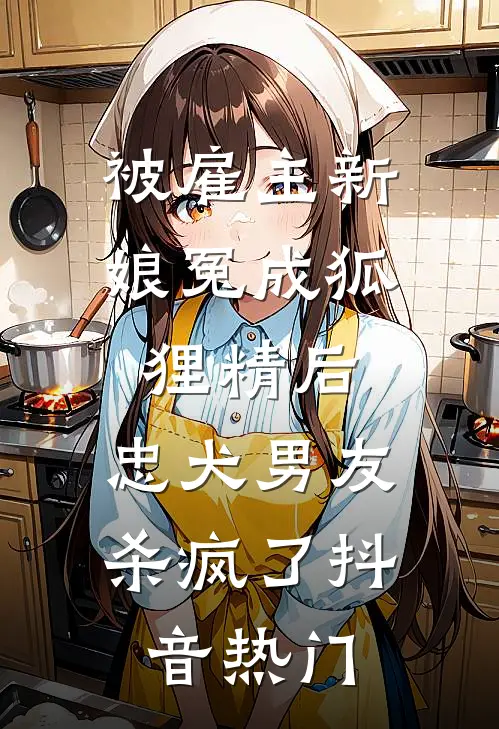 被雇主新娘冤成狐狸精后，忠犬男友杀疯了抖音热门