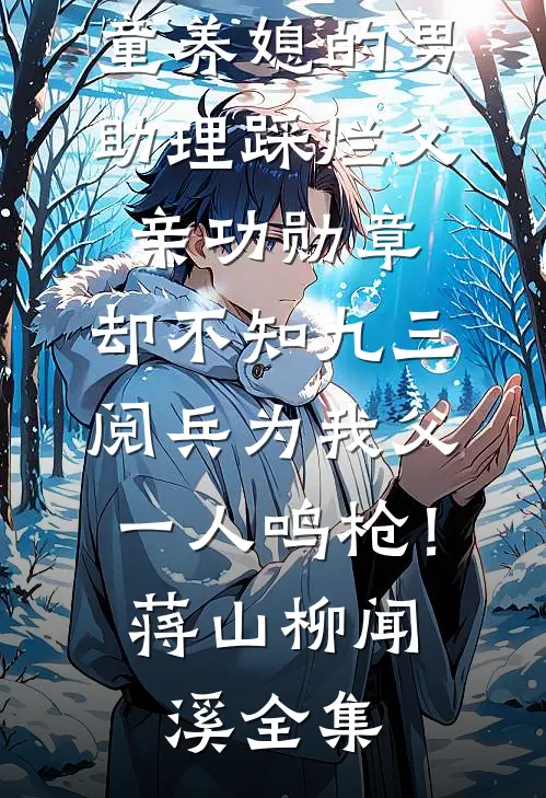 童养媳的男助理踩烂父亲功勋章，却不知九三阅兵为我父一人鸣枪！蒋山柳闻溪全集