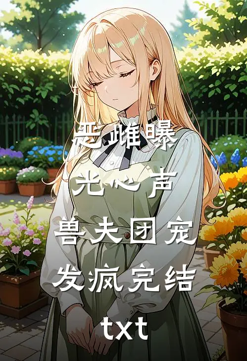 恶雌曝光心声，兽夫团宠发疯完结txt
