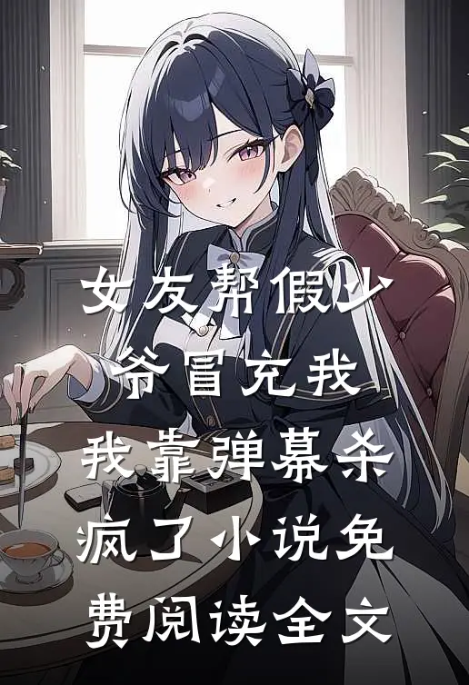 女友帮假少爷冒充我，我靠弹幕杀疯了小说免费阅读全文