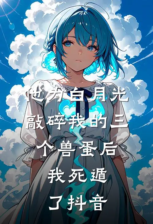 他为白月光敲碎我的三个兽蛋后，我死遁了抖音