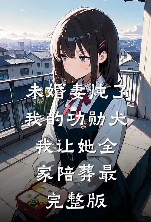 未婚妻炖了我的功勋犬，我让她全家陪葬最完整版