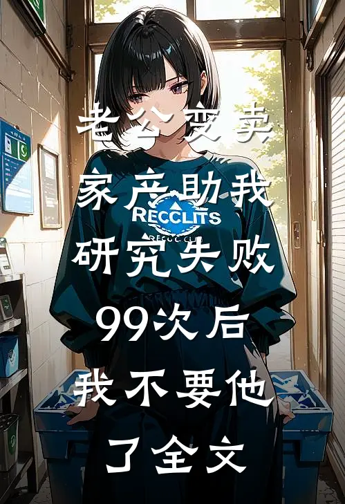 老公变卖家产助我研究失败99次后，我不要他了全文