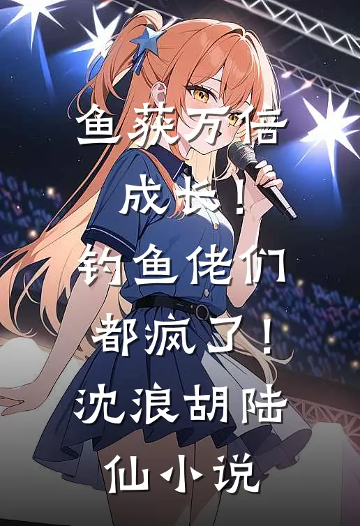 鱼获万倍成长！钓鱼佬们都疯了！沈浪胡陆仙小说