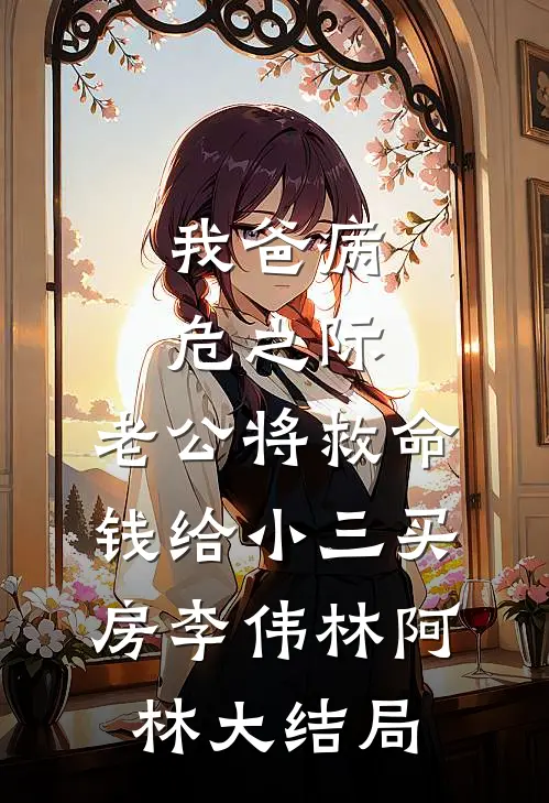 我爸病危之际，老公将救命钱给小三买房李伟林阿林大结局