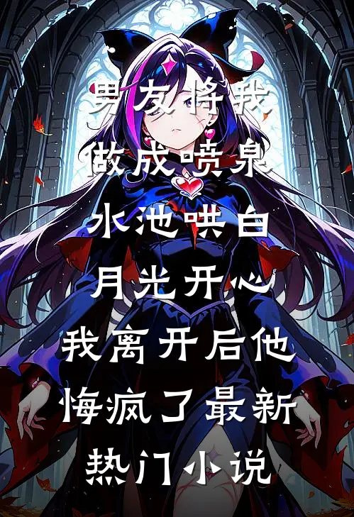 男友将我做成喷泉水池哄白月光开心，我离开后他悔疯了最新热门小说