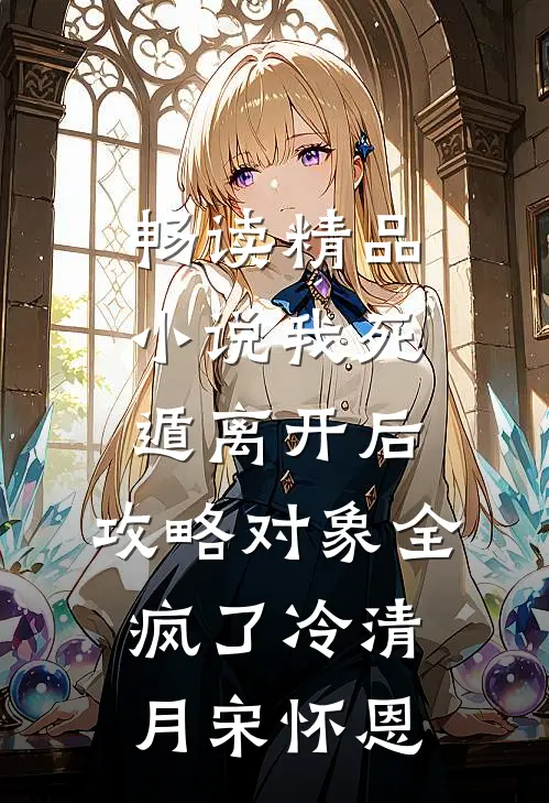 畅读精品小说我死遁离开后，攻略对象全疯了冷清月宋怀恩