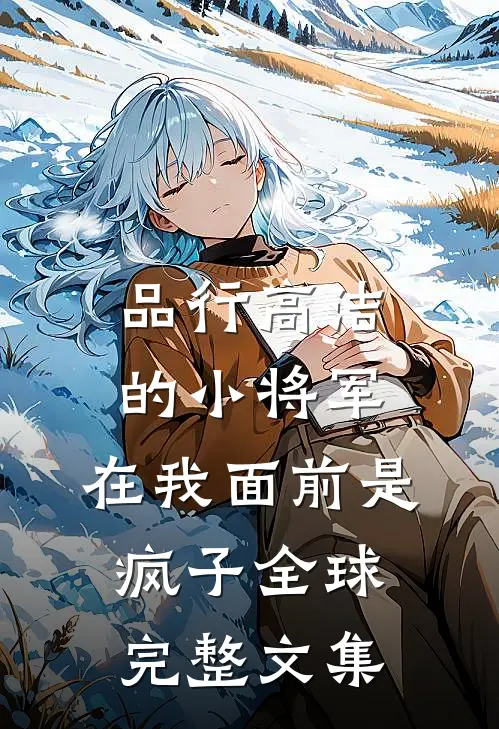 品行高洁的小将军，在我面前是疯子全球完整文集