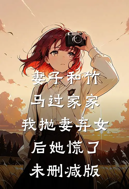 妻子和竹马过家家，我抛妻弃女后她慌了未删减版