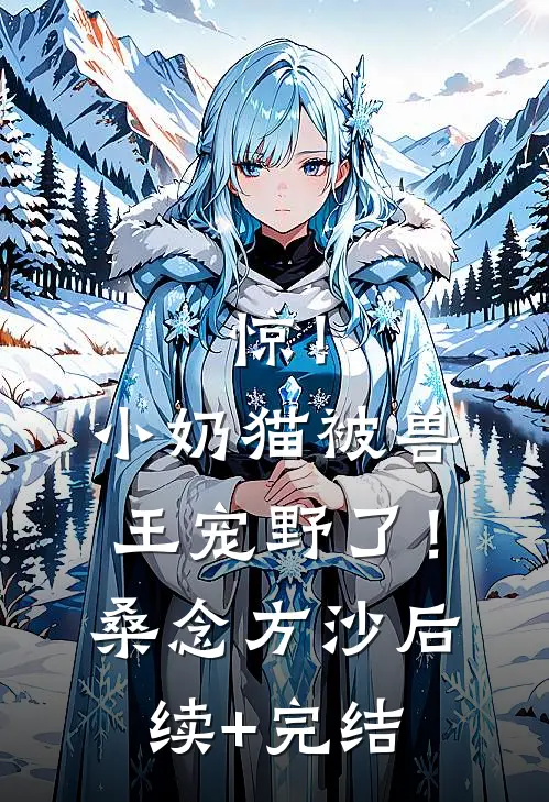 惊！小奶猫被兽王宠野了！桑念方沙后续+完结