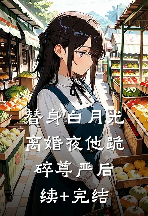 替身白月光：离婚夜他跪碎尊严后续+完结