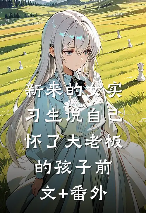新来的女实习生说自己怀了大老板的孩子前文+番外