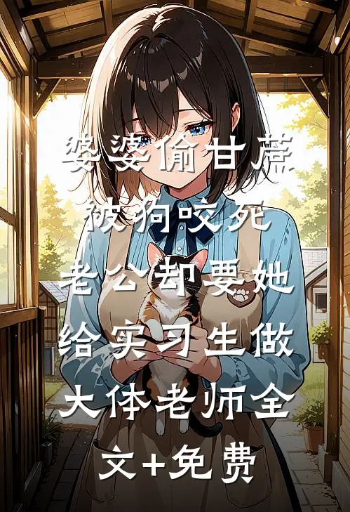 婆婆偷甘蔗被狗咬死，老公却要她给实习生做大体老师全文+免费