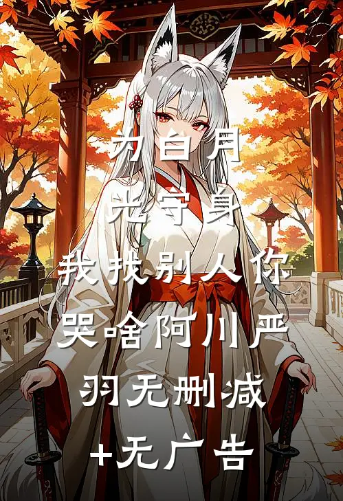 为白月光守身，我找别人你哭啥阿川严羽无删减+无广告