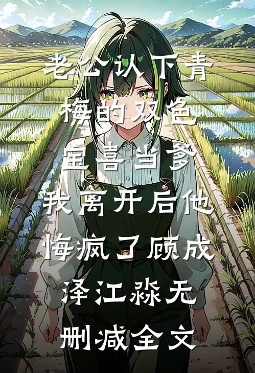 老公认下青梅的双色宝喜当爹，我离开后他悔疯了顾成泽江淼无删减全文