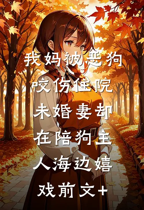 我妈被恶狗咬伤住院，未婚妻却在陪狗主人海边嬉戏前文+