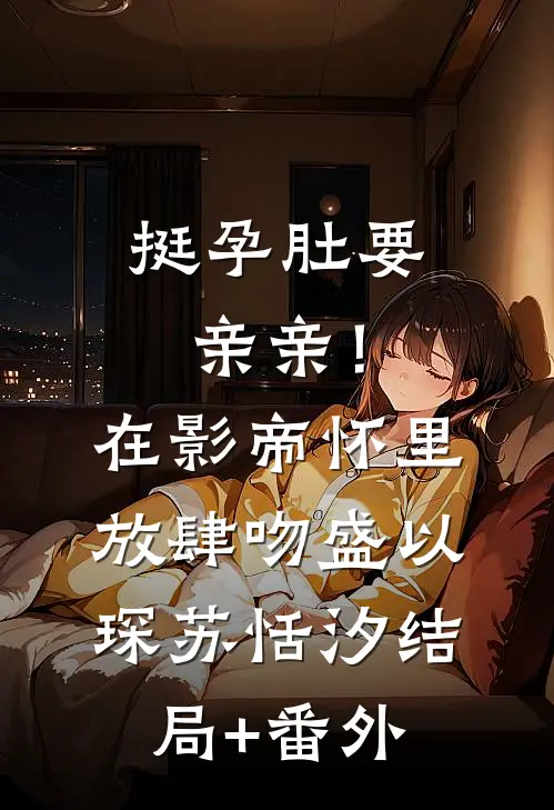 挺孕肚要亲亲！在影帝怀里放肆吻盛以琛苏恬汐结局+番外
