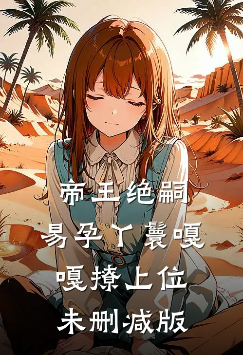 帝王绝嗣，易孕丫鬟嘎嘎撩上位未删减版