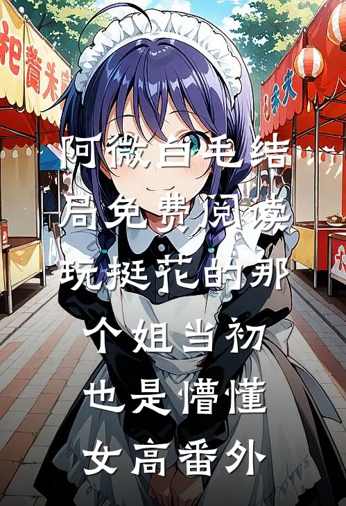 阿微白毛结局免费阅读玩挺花的那个姐当初也是懵懂女高番外