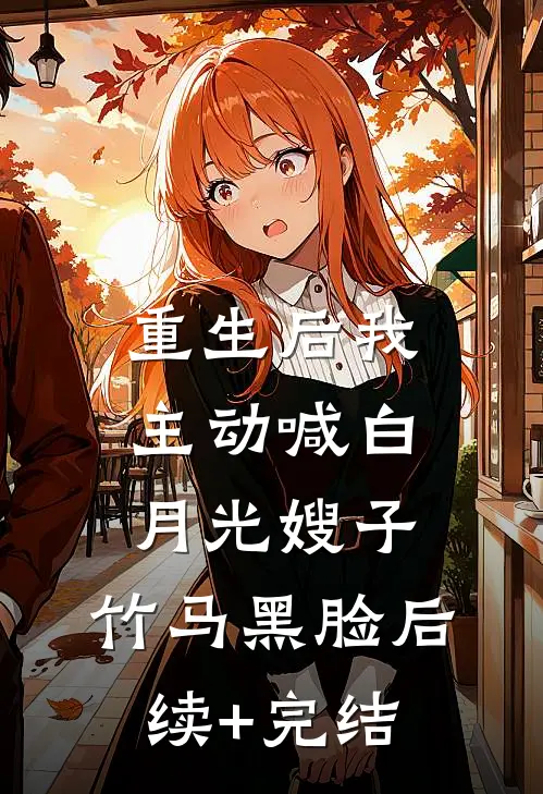重生后我主动喊白月光嫂子，竹马黑脸后续+完结