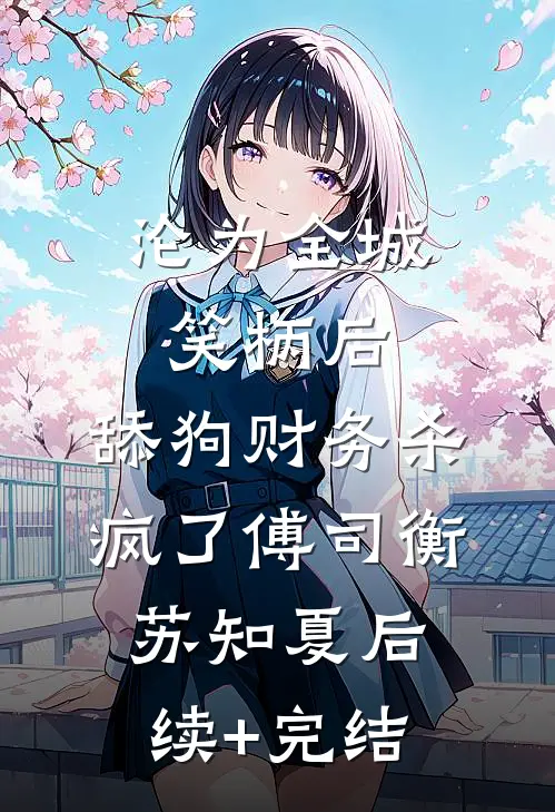 沦为全城笑柄后，舔狗财务杀疯了傅司衡苏知夏后续+完结