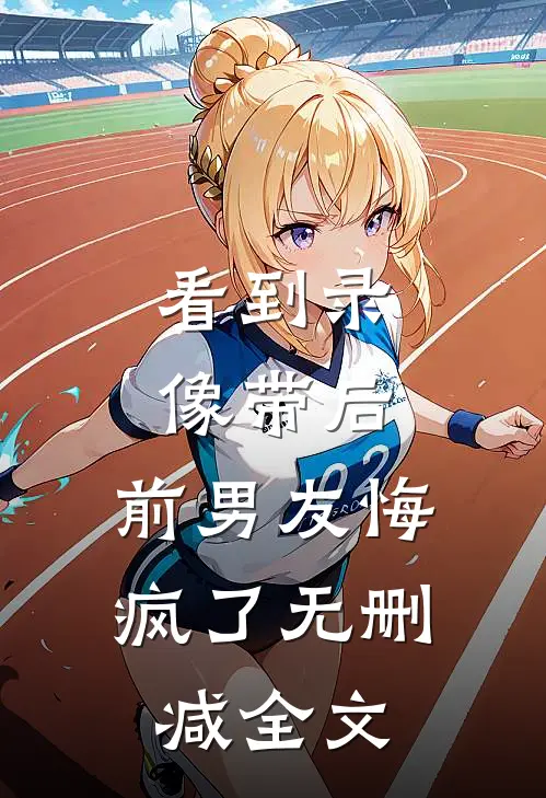 看到录像带后，前男友悔疯了无删减全文