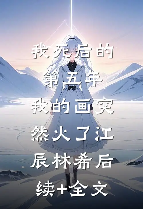 我死后的第五年，我的画突然火了江辰林希后续+全文