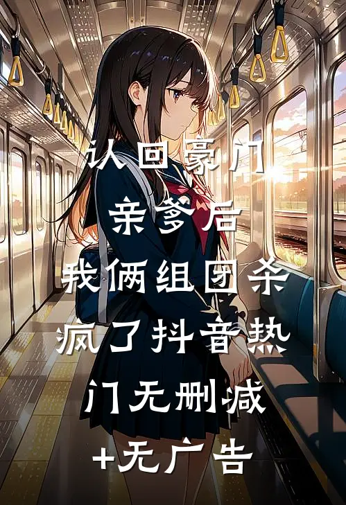 认回豪门亲爹后，我俩组团杀疯了抖音热门无删减+无广告