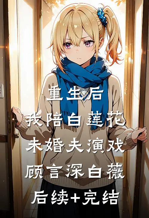 重生后，我陪白莲花未婚夫演戏顾言深白薇后续+完结