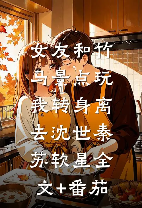 女友和竹马景点玩，我转身离去沈世秦苏软星全文+番茄