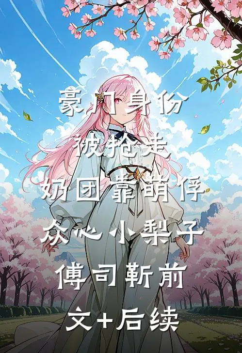 豪门身份被抢走，奶团靠萌俘众心小梨子傅司靳前文+后续